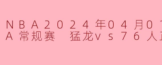 ### NBA 2024年04月01日 猛龙vs76人正赛回顾